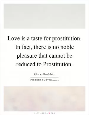 Love is a taste for prostitution. In fact, there is no noble pleasure that cannot be reduced to Prostitution Picture Quote #1