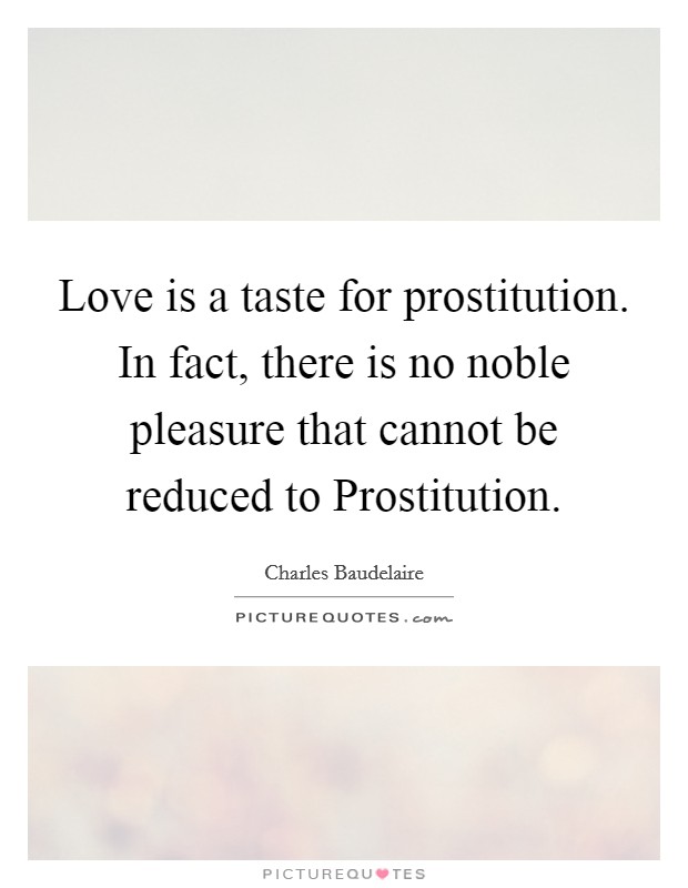 Love is a taste for prostitution. In fact, there is no noble pleasure that cannot be reduced to Prostitution Picture Quote #1