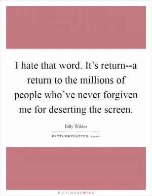 I hate that word. It’s return--a return to the millions of people who’ve never forgiven me for deserting the screen Picture Quote #1