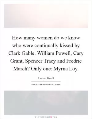 How many women do we know who were continually kissed by Clark Gable, William Powell, Cary Grant, Spencer Tracy and Fredric March? Only one: Myrna Loy Picture Quote #1