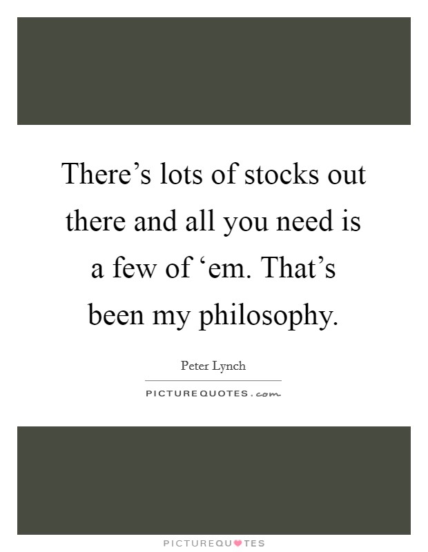 There's lots of stocks out there and all you need is a few of ‘em. That's been my philosophy Picture Quote #1
