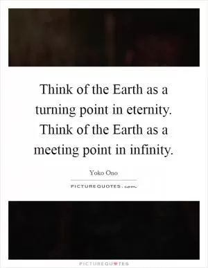 Think of the Earth as a turning point in eternity. Think of the Earth as a meeting point in infinity Picture Quote #1