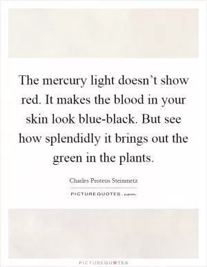 The mercury light doesn’t show red. It makes the blood in your skin look blue-black. But see how splendidly it brings out the green in the plants Picture Quote #1