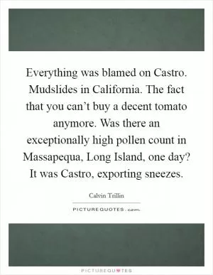 Everything was blamed on Castro. Mudslides in California. The fact that you can’t buy a decent tomato anymore. Was there an exceptionally high pollen count in Massapequa, Long Island, one day? It was Castro, exporting sneezes Picture Quote #1
