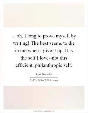 ... oh, I long to prove myself by writing! The best seems to die in me when I give it up. It is the self I love--not this efficient, philanthropic self Picture Quote #1
