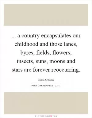 ... a country encapsulates our childhood and those lanes, byres, fields, flowers, insects, suns, moons and stars are forever reoccurring Picture Quote #1