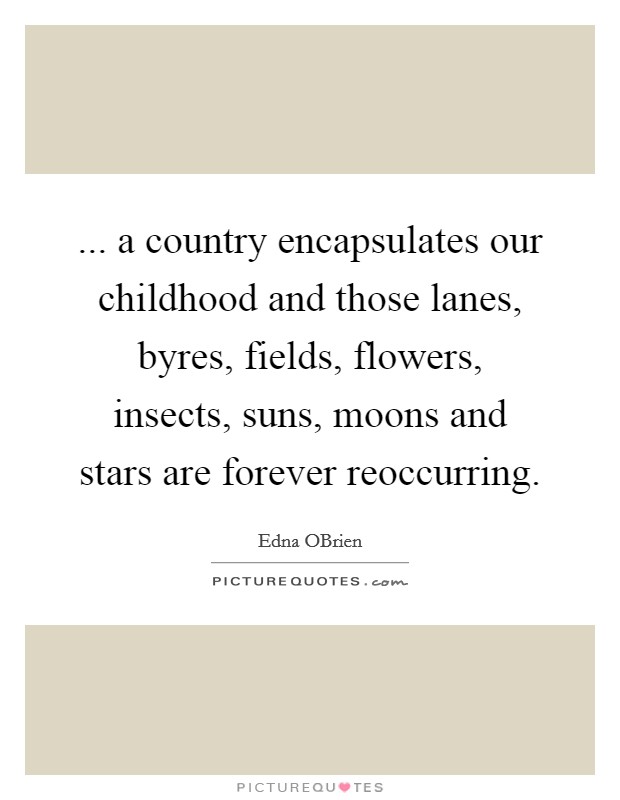... a country encapsulates our childhood and those lanes, byres, fields, flowers, insects, suns, moons and stars are forever reoccurring Picture Quote #1