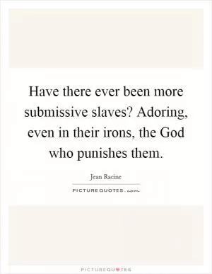 Have there ever been more submissive slaves? Adoring, even in their irons, the God who punishes them Picture Quote #1