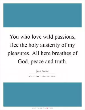 You who love wild passions, flee the holy austerity of my pleasures. All here breathes of God, peace and truth Picture Quote #1