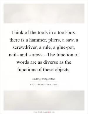 Think of the tools in a tool-box: there is a hammer, pliers, a saw, a screwdriver, a rule, a glue-pot, nails and screws.--The function of words are as diverse as the functions of these objects Picture Quote #1