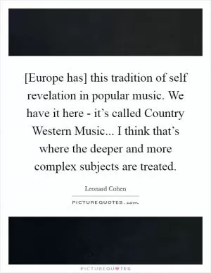 [Europe has] this tradition of self revelation in popular music. We have it here - it’s called Country Western Music... I think that’s where the deeper and more complex subjects are treated Picture Quote #1