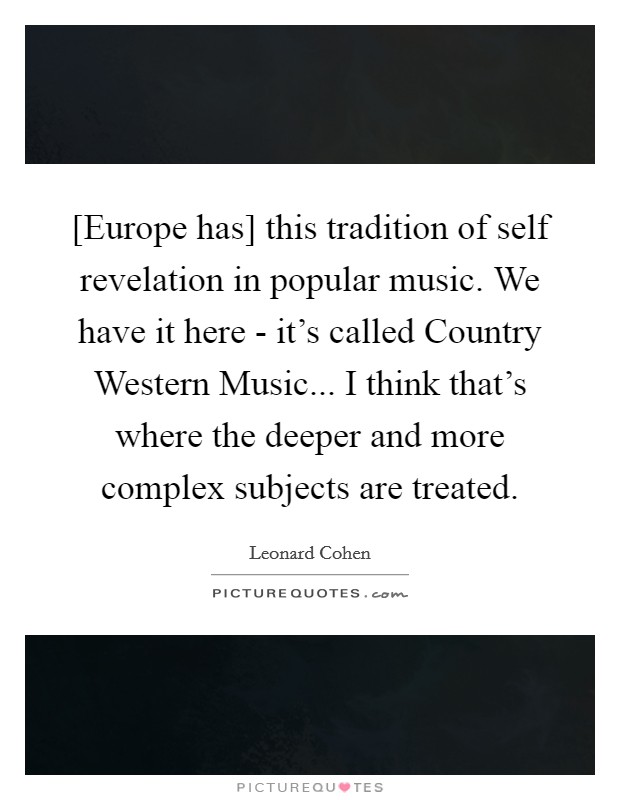 [Europe has] this tradition of self revelation in popular music. We have it here - it's called Country Western Music... I think that's where the deeper and more complex subjects are treated Picture Quote #1