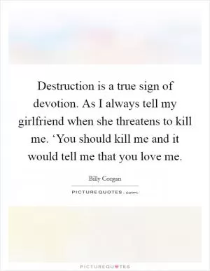 Destruction is a true sign of devotion. As I always tell my girlfriend when she threatens to kill me. ‘You should kill me and it would tell me that you love me Picture Quote #1