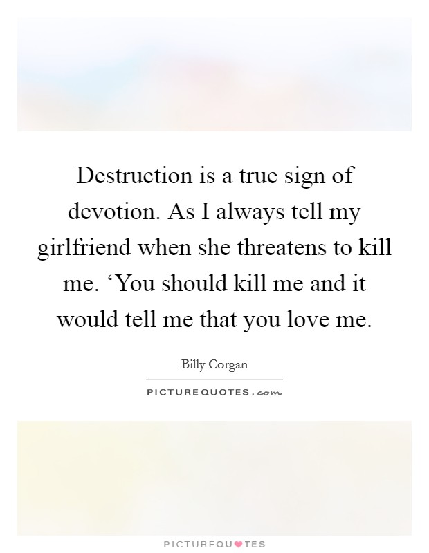 Destruction is a true sign of devotion. As I always tell my girlfriend when she threatens to kill me. ‘You should kill me and it would tell me that you love me Picture Quote #1