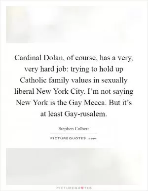 Cardinal Dolan, of course, has a very, very hard job: trying to hold up Catholic family values in sexually liberal New York City. I’m not saying New York is the Gay Mecca. But it’s at least Gay-rusalem Picture Quote #1