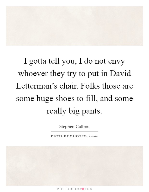 I gotta tell you, I do not envy whoever they try to put in David Letterman's chair. Folks those are some huge shoes to fill, and some really big pants Picture Quote #1
