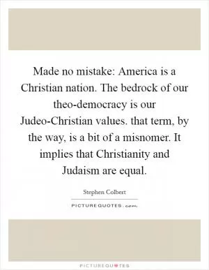 Made no mistake: America is a Christian nation. The bedrock of our theo-democracy is our Judeo-Christian values. that term, by the way, is a bit of a misnomer. It implies that Christianity and Judaism are equal Picture Quote #1