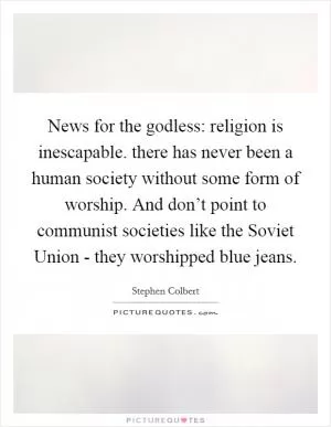 News for the godless: religion is inescapable. there has never been a human society without some form of worship. And don’t point to communist societies like the Soviet Union - they worshipped blue jeans Picture Quote #1