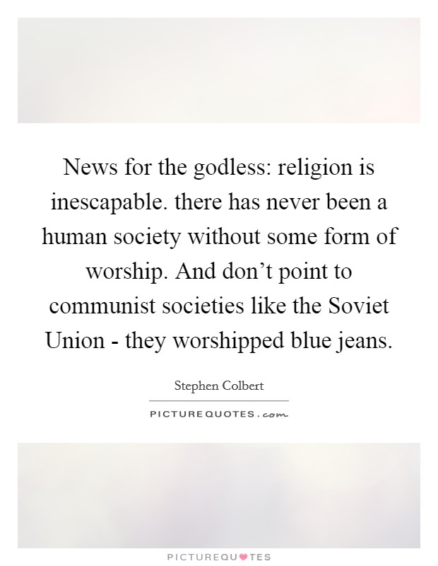News for the godless: religion is inescapable. there has never been a human society without some form of worship. And don't point to communist societies like the Soviet Union - they worshipped blue jeans Picture Quote #1