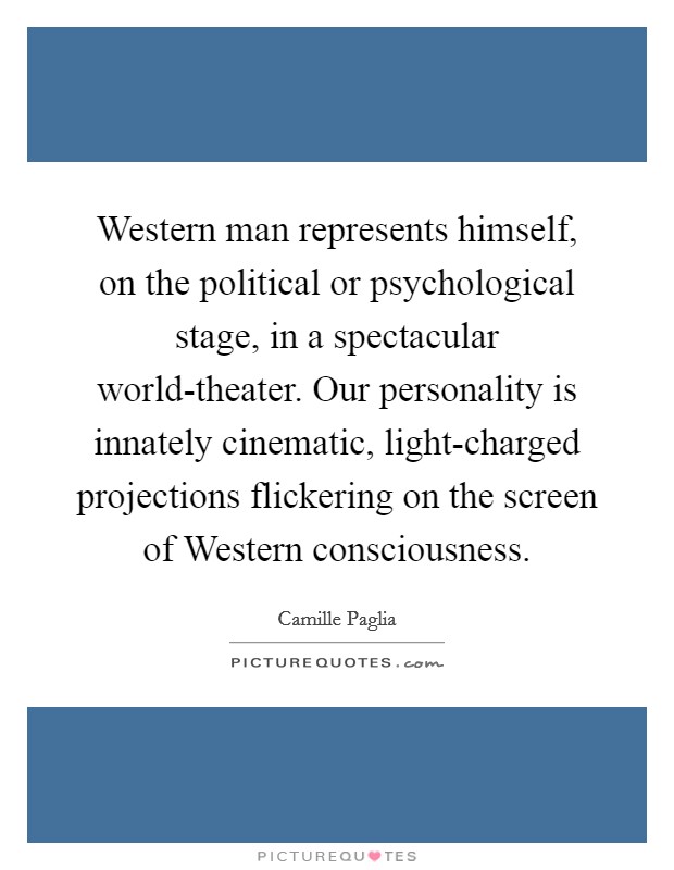 Western man represents himself, on the political or psychological stage, in a spectacular world-theater. Our personality is innately cinematic, light-charged projections flickering on the screen of Western consciousness Picture Quote #1