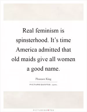 Real feminism is spinsterhood. It’s time America admitted that old maids give all women a good name Picture Quote #1