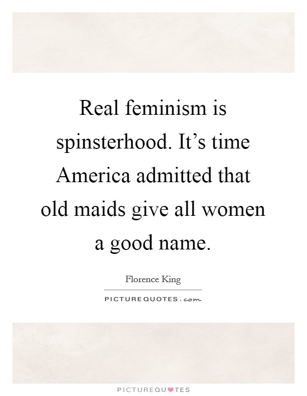 Real feminism is spinsterhood. It's time America admitted that old maids give all women a good name Picture Quote #1