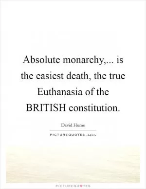 Absolute monarchy,... is the easiest death, the true Euthanasia of the BRITISH constitution Picture Quote #1