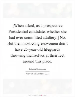 [When asked, as a prospective Presidential candidate, whether she had ever committed adultery:] No. But then most congresswomen don’t have 25-year-old lifeguards throwing themselves at their feet around this place Picture Quote #1