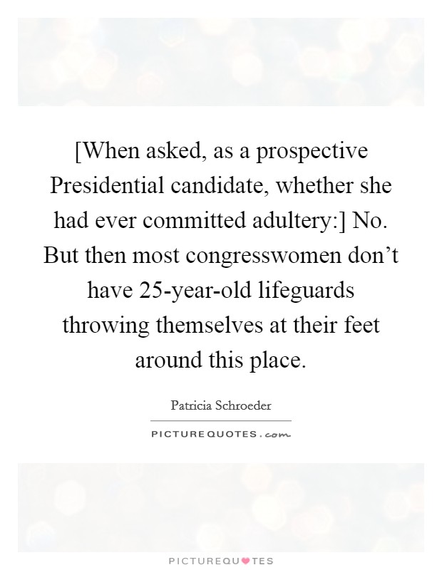 [When asked, as a prospective Presidential candidate, whether she had ever committed adultery:] No. But then most congresswomen don't have 25-year-old lifeguards throwing themselves at their feet around this place Picture Quote #1