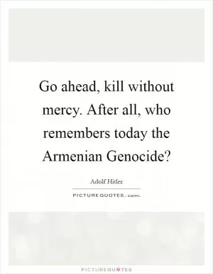 Go ahead, kill without mercy. After all, who remembers today the Armenian Genocide? Picture Quote #1