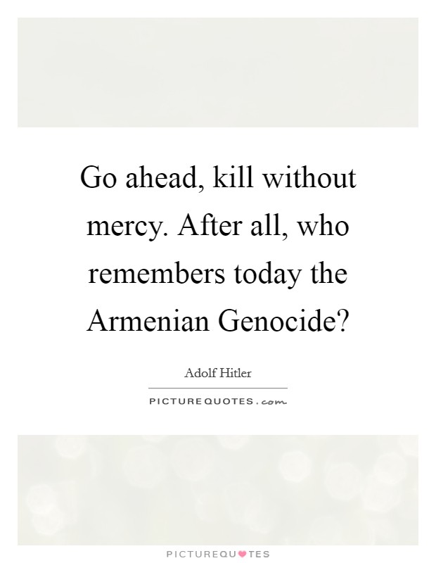 Go ahead, kill without mercy. After all, who remembers today the Armenian Genocide? Picture Quote #1