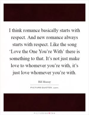 I think romance basically starts with respect. And new romance always starts with respect. Like the song ‘Love the One You’re With’ there is something to that. It’s not just make love to whomever you’re with, it’s just love whomever you’re with Picture Quote #1
