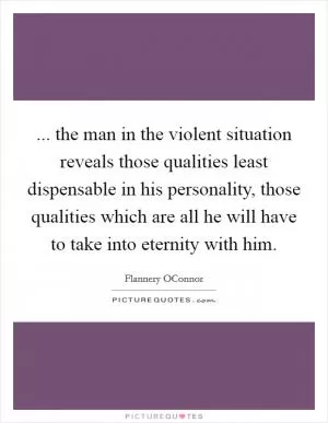 ... the man in the violent situation reveals those qualities least dispensable in his personality, those qualities which are all he will have to take into eternity with him Picture Quote #1