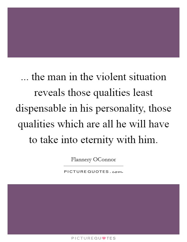 ... the man in the violent situation reveals those qualities least dispensable in his personality, those qualities which are all he will have to take into eternity with him Picture Quote #1