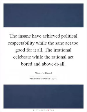 The insane have achieved political respectability while the sane act too good for it all. The irrational celebrate while the rational act bored and above-it-all Picture Quote #1