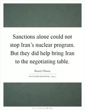 Sanctions alone could not stop Iran’s nuclear program. But they did help bring Iran to the negotiating table Picture Quote #1