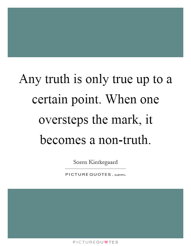 Any truth is only true up to a certain point. When one oversteps the mark, it becomes a non-truth Picture Quote #1