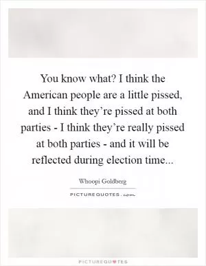 You know what? I think the American people are a little pissed, and I think they’re pissed at both parties - I think they’re really pissed at both parties - and it will be reflected during election time Picture Quote #1