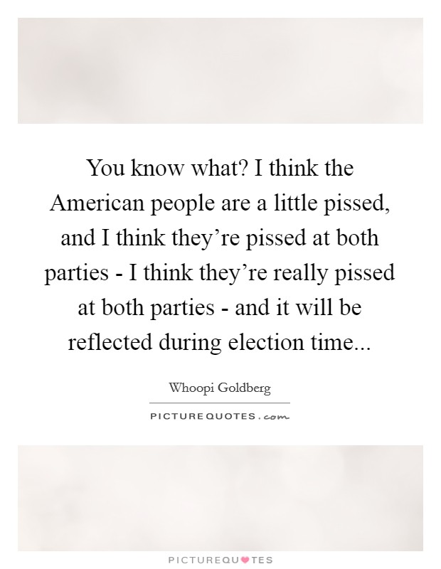 You know what? I think the American people are a little pissed, and I think they're pissed at both parties - I think they're really pissed at both parties - and it will be reflected during election time Picture Quote #1