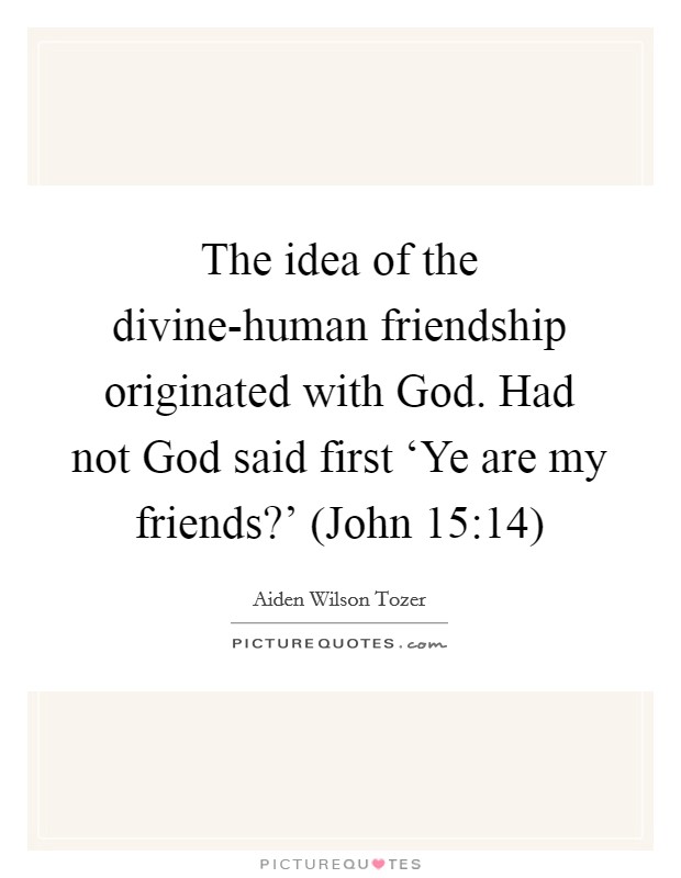 The idea of the divine-human friendship originated with God. Had not God said first ‘Ye are my friends?' (John 15:14) Picture Quote #1