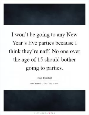 I won’t be going to any New Year’s Eve parties because I think they’re naff. No one over the age of 15 should bother going to parties Picture Quote #1