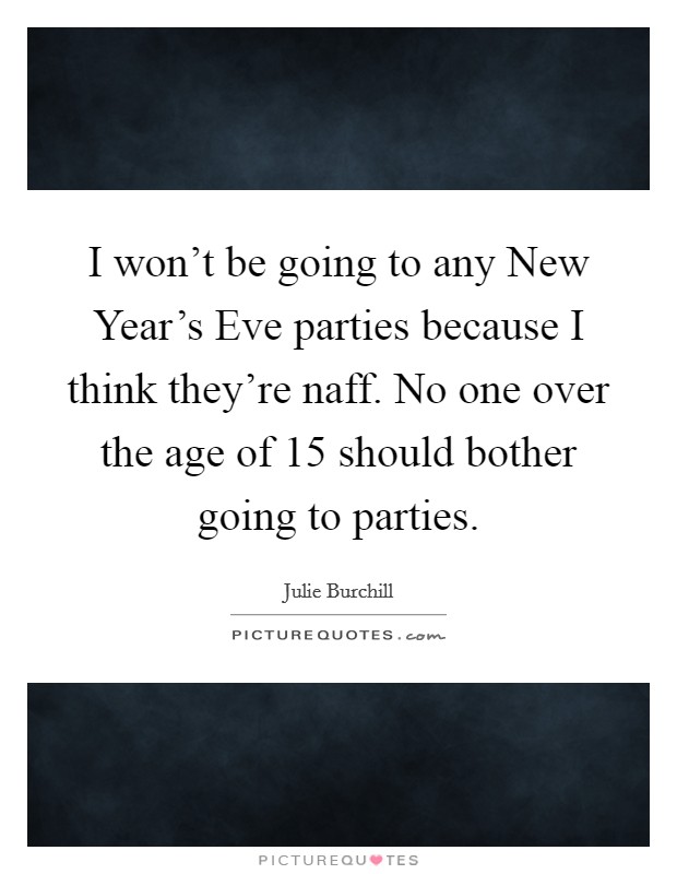 I won't be going to any New Year's Eve parties because I think they're naff. No one over the age of 15 should bother going to parties Picture Quote #1