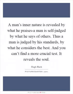 A man’s inner nature is revealed by what he praises-a man is self-judged by what he says of others. Thus a man is judged by his standards, by what he considers the best. And you can’t find a more crucial test. It reveals the soul Picture Quote #1