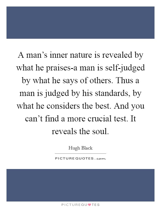 A man's inner nature is revealed by what he praises-a man is self-judged by what he says of others. Thus a man is judged by his standards, by what he considers the best. And you can't find a more crucial test. It reveals the soul Picture Quote #1