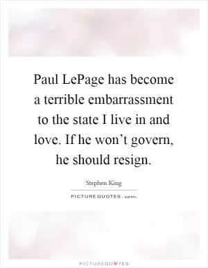 Paul LePage has become a terrible embarrassment to the state I live in and love. If he won’t govern, he should resign Picture Quote #1