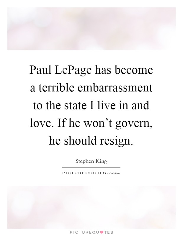 Paul LePage has become a terrible embarrassment to the state I live in and love. If he won't govern, he should resign Picture Quote #1