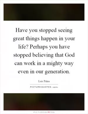 Have you stopped seeing great things happen in your life? Perhaps you have stopped believing that God can work in a mighty way even in our generation Picture Quote #1