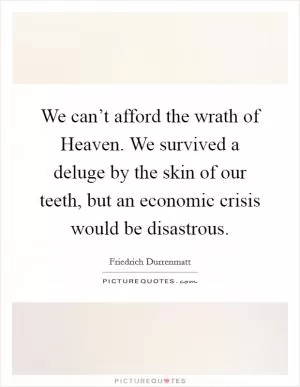 We can’t afford the wrath of Heaven. We survived a deluge by the skin of our teeth, but an economic crisis would be disastrous Picture Quote #1