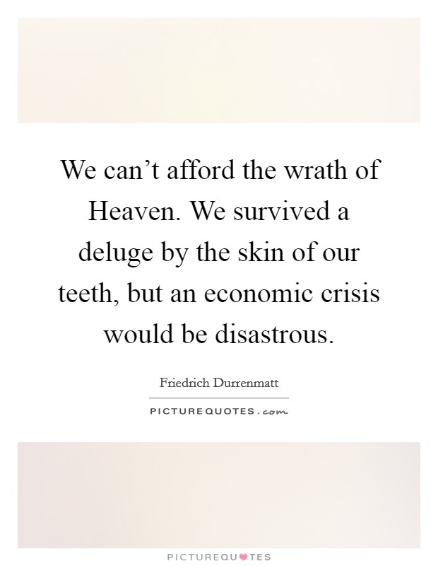 We can't afford the wrath of Heaven. We survived a deluge by the skin of our teeth, but an economic crisis would be disastrous Picture Quote #1