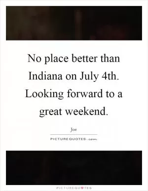 No place better than Indiana on July 4th. Looking forward to a great weekend Picture Quote #1